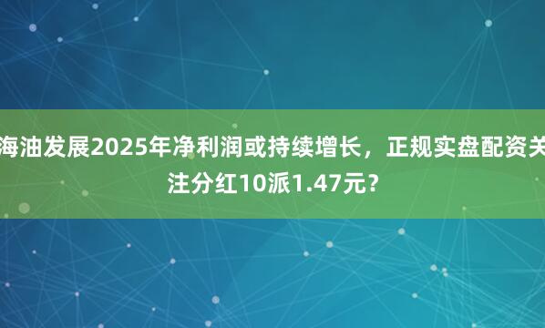 海油发展2025年净利润或持续增长，正规实盘配资关注分红10派1.47元？