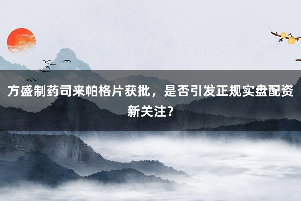 方盛制药司来帕格片获批，是否引发正规实盘配资新关注？