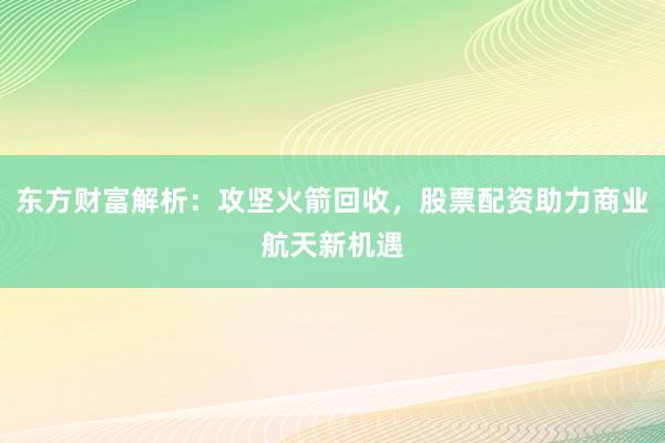 东方财富解析：攻坚火箭回收，股票配资助力商业航天新机遇