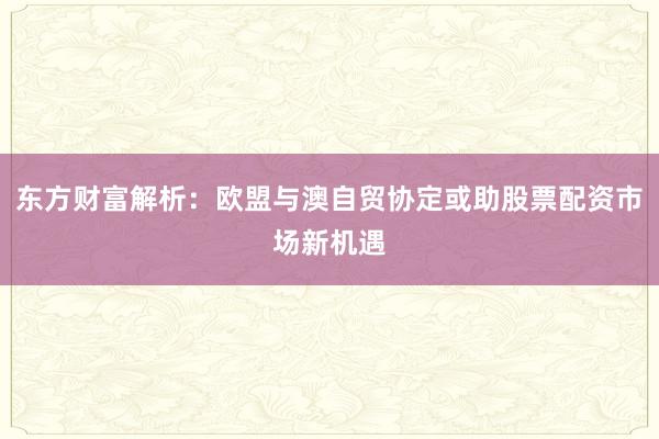 东方财富解析：欧盟与澳自贸协定或助股票配资市场新机遇