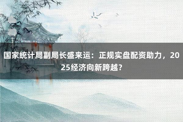 国家统计局副局长盛来运：正规实盘配资助力，2025经济向新跨越？