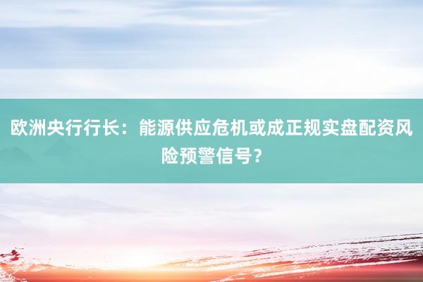 欧洲央行行长：能源供应危机或成正规实盘配资风险预警信号？