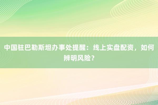 中国驻巴勒斯坦办事处提醒：线上实盘配资，如何辨明风险？