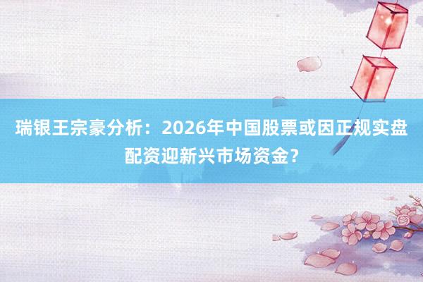 瑞银王宗豪分析：2026年中国股票或因正规实盘配资迎新兴市场资金？