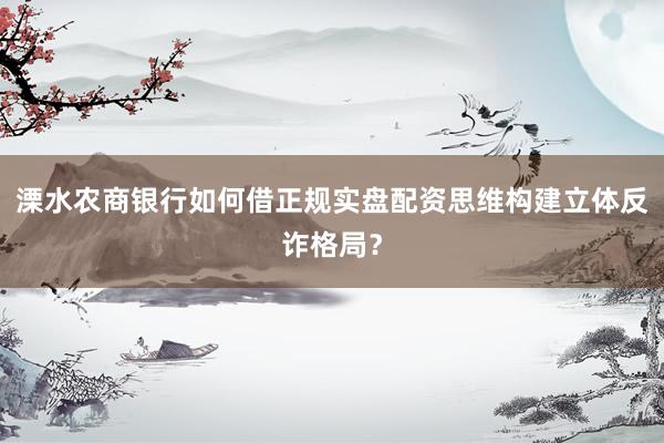 溧水农商银行如何借正规实盘配资思维构建立体反诈格局？