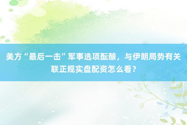 美方“最后一击”军事选项酝酿，与伊朗局势有关联正规实盘配资怎么看？