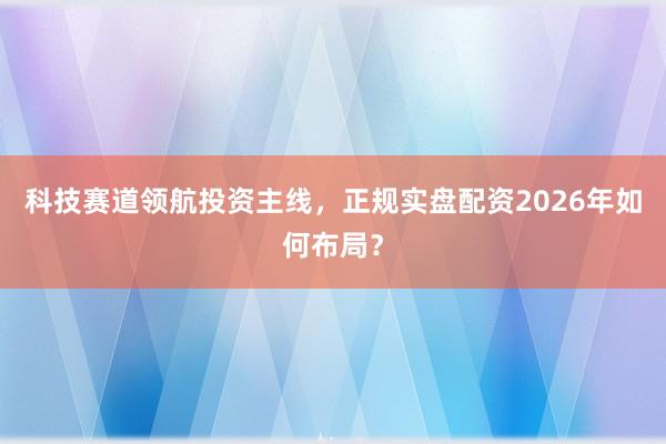 科技赛道领航投资主线，正规实盘配资2026年如何布局？