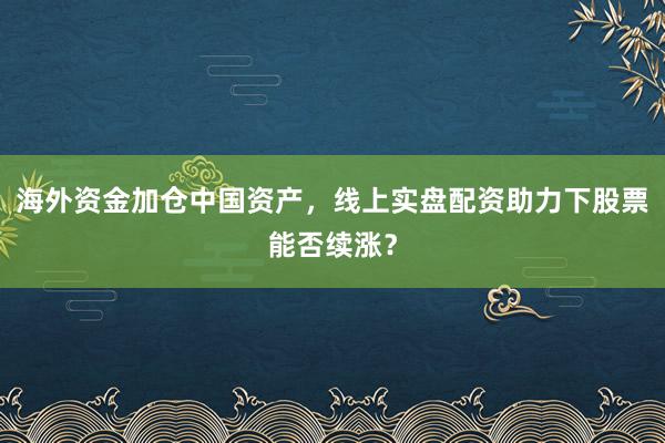 海外资金加仓中国资产，线上实盘配资助力下股票能否续涨？