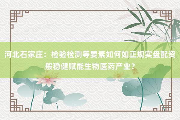 河北石家庄：检验检测等要素如何如正规实盘配资般稳健赋能生物医药产业？