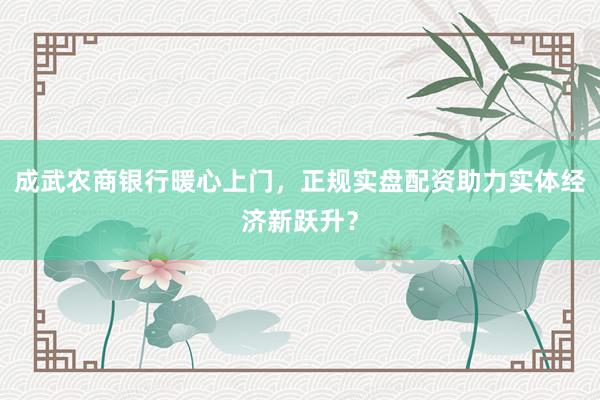 成武农商银行暖心上门，正规实盘配资助力实体经济新跃升？