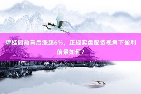 碧桂园盈喜后涨超6%，正规实盘配资视角下盈利前景如何？