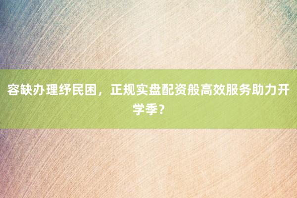 容缺办理纾民困，正规实盘配资般高效服务助力开学季？
