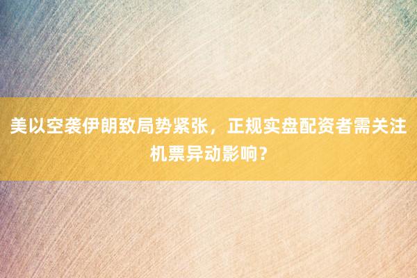 美以空袭伊朗致局势紧张，正规实盘配资者需关注机票异动影响？