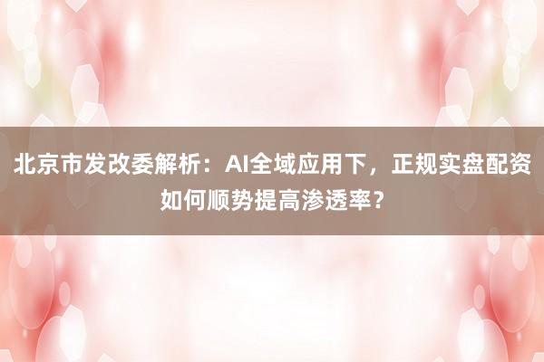 北京市发改委解析：AI全域应用下，正规实盘配资如何顺势提高渗透率？