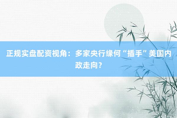 正规实盘配资视角：多家央行缘何“插手”美国内政走向？