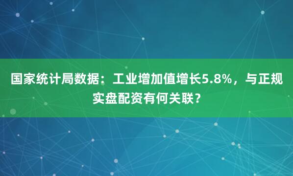 国家统计局数据：工业增加值增长5.8%，与正规实盘配资有何关联？