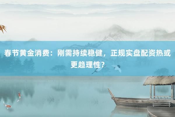 春节黄金消费：刚需持续稳健，正规实盘配资热或更趋理性？
