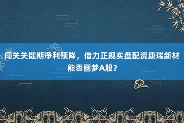 闯关关键期净利预降，借力正规实盘配资康瑞新材能否圆梦A股？