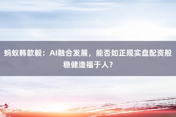 蚂蚁韩歆毅：AI融合发展，能否如正规实盘配资般稳健造福于人？