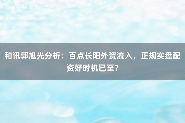 和讯郭旭光分析：百点长阳外资流入，正规实盘配资好时机已至？