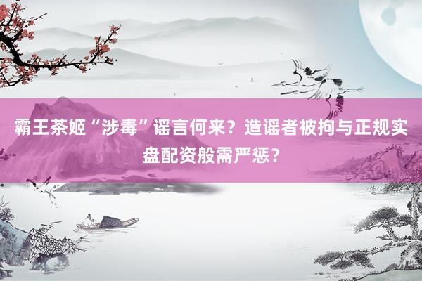 霸王茶姬“涉毒”谣言何来？造谣者被拘与正规实盘配资般需严惩？