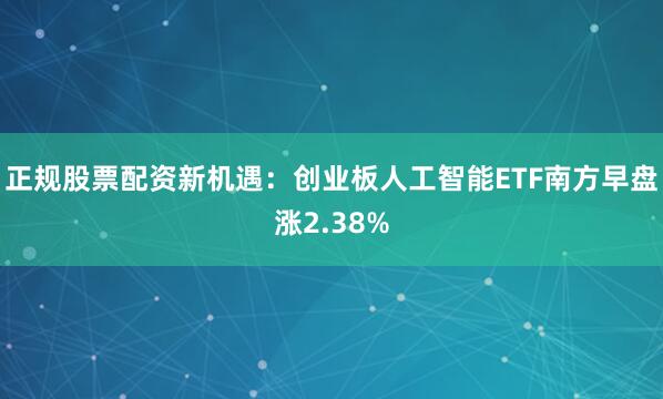 正规股票配资新机遇：创业板人工智能ETF南方早盘涨2.38%