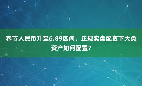 春节人民币升至6.89区间,正规实盘配资下大类资产如何配置?