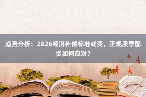趋势分析：2026经济补偿标准或变，正规股票配资如何应对？