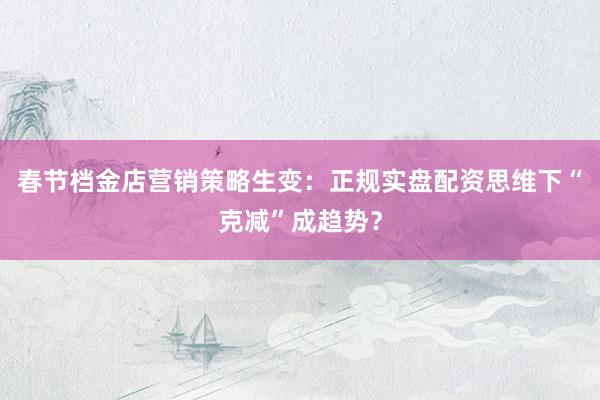 春节档金店营销策略生变：正规实盘配资思维下“克减”成趋势？
