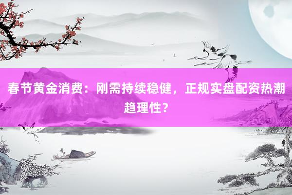 春节黄金消费：刚需持续稳健，正规实盘配资热潮趋理性？