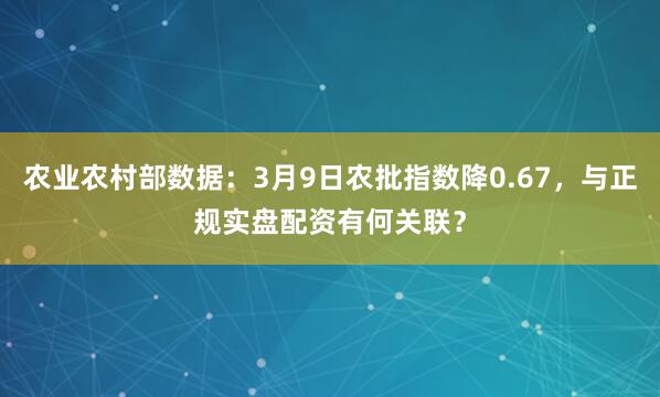 农业农村部数据：3月9日农批指数降0.67，与正规实盘配资有何关联？