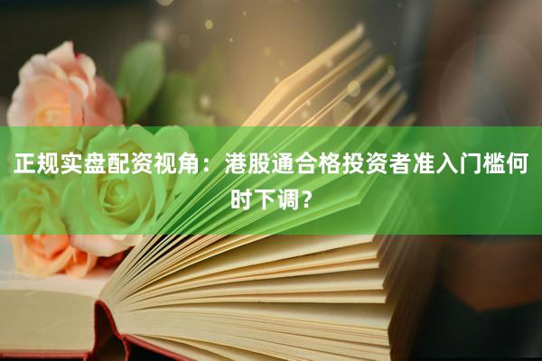 正规实盘配资视角：港股通合格投资者准入门槛何时下调？