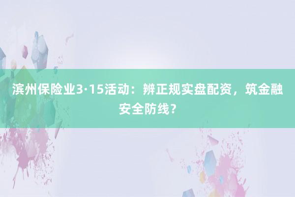 滨州保险业3·15活动：辨正规实盘配资，筑金融安全防线？