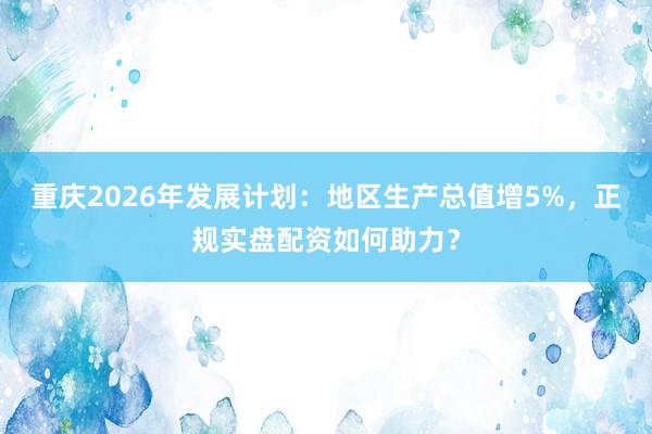 重庆2026年发展计划：地区生产总值增5%，正规实盘配资如何助力？
