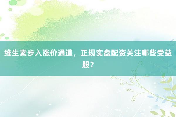 维生素步入涨价通道，正规实盘配资关注哪些受益股？