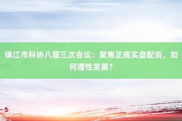 镇江市科协八届三次会议：聚焦正规实盘配资，如何理性发展？
