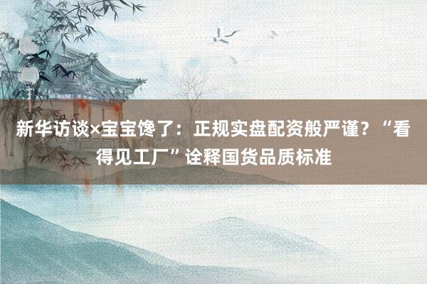 新华访谈×宝宝馋了：正规实盘配资般严谨？“看得见工厂”诠释国货品质标准