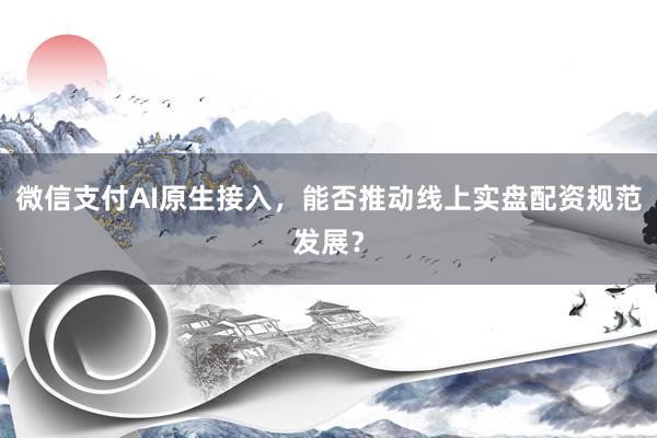 微信支付AI原生接入，能否推动线上实盘配资规范发展？