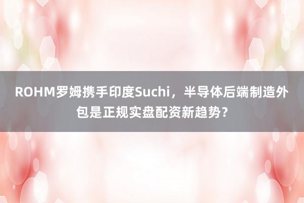 ROHM罗姆携手印度Suchi，半导体后端制造外包是正规实盘配资新趋势？