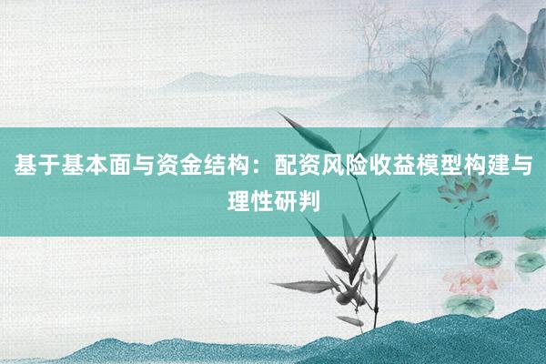 基于基本面与资金结构：配资风险收益模型构建与理性研判