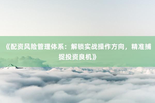《配资风险管理体系：解锁实战操作方向，精准捕捉投资良机》