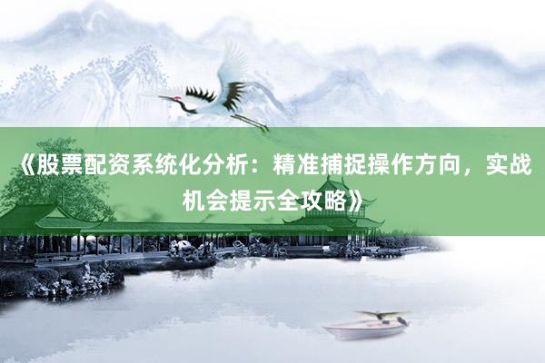 《股票配资系统化分析：精准捕捉操作方向，实战机会提示全攻略》
