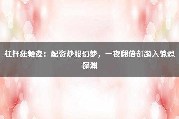 杠杆狂舞夜：配资炒股幻梦，一夜翻倍却踏入惊魂深渊