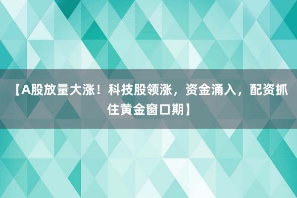 【A股放量大涨！科技股领涨，资金涌入，配资抓住黄金窗口期】