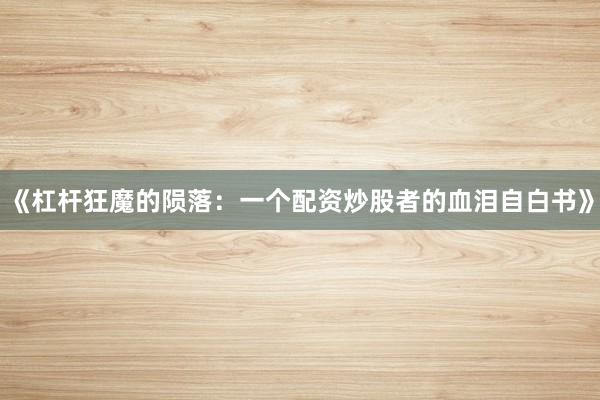 《杠杆狂魔的陨落：一个配资炒股者的血泪自白书》