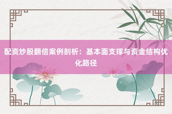 配资炒股翻倍案例剖析：基本面支撑与资金结构优化路径