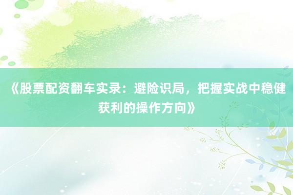 《股票配资翻车实录：避险识局，把握实战中稳健获利的操作方向》