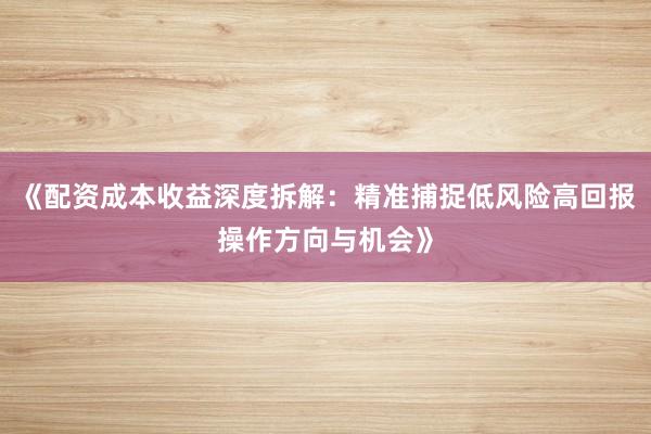 《配资成本收益深度拆解：精准捕捉低风险高回报操作方向与机会》