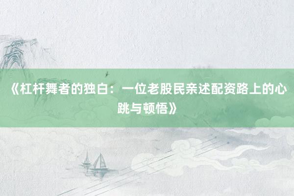 《杠杆舞者的独白：一位老股民亲述配资路上的心跳与顿悟》
