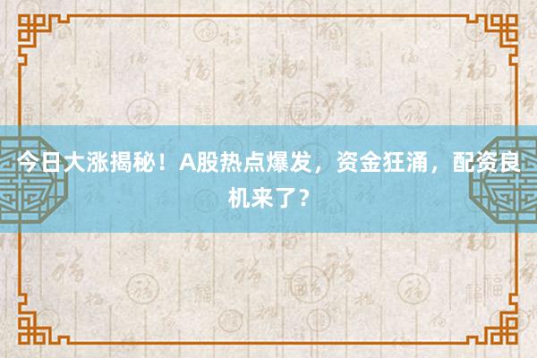 今日大涨揭秘！A股热点爆发，资金狂涌，配资良机来了？